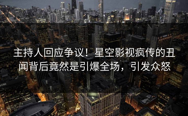 主持人回应争议！星空影视疯传的丑闻背后竟然是引爆全场，引发众怒