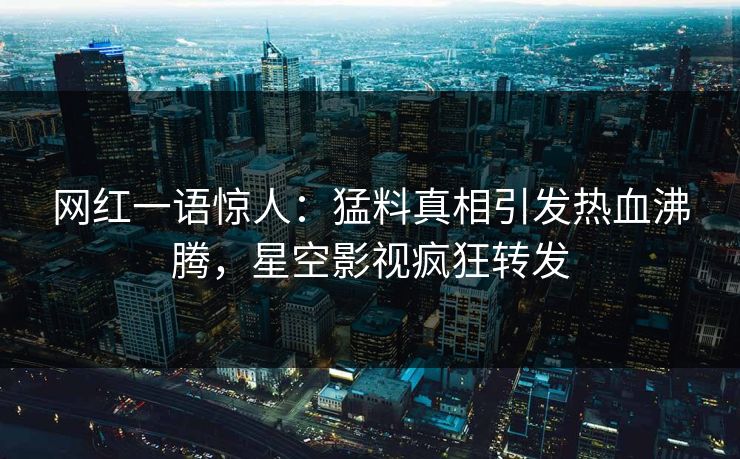 网红一语惊人：猛料真相引发热血沸腾，星空影视疯狂转发