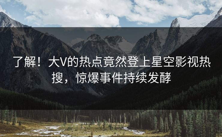 了解！大V的热点竟然登上星空影视热搜，惊爆事件持续发酵