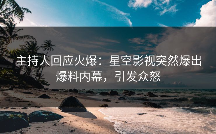主持人回应火爆：星空影视突然爆出爆料内幕，引发众怒