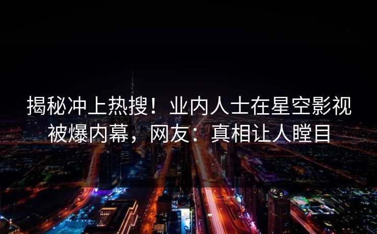 揭秘冲上热搜！业内人士在星空影视被爆内幕，网友：真相让人瞠目