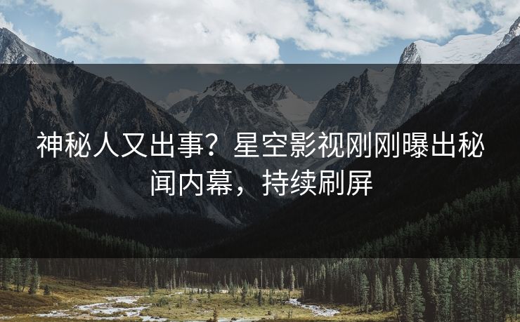 神秘人又出事？星空影视刚刚曝出秘闻内幕，持续刷屏