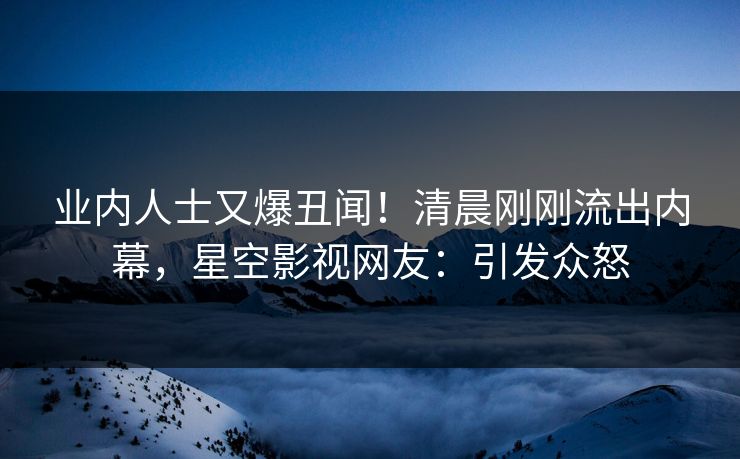 业内人士又爆丑闻！清晨刚刚流出内幕，星空影视网友：引发众怒