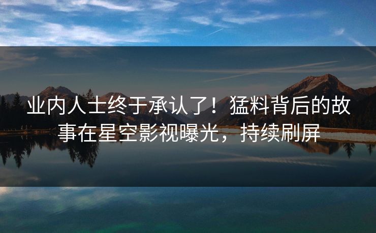 业内人士终于承认了！猛料背后的故事在星空影视曝光，持续刷屏