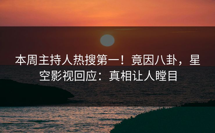 本周主持人热搜第一！竟因八卦，星空影视回应：真相让人瞠目