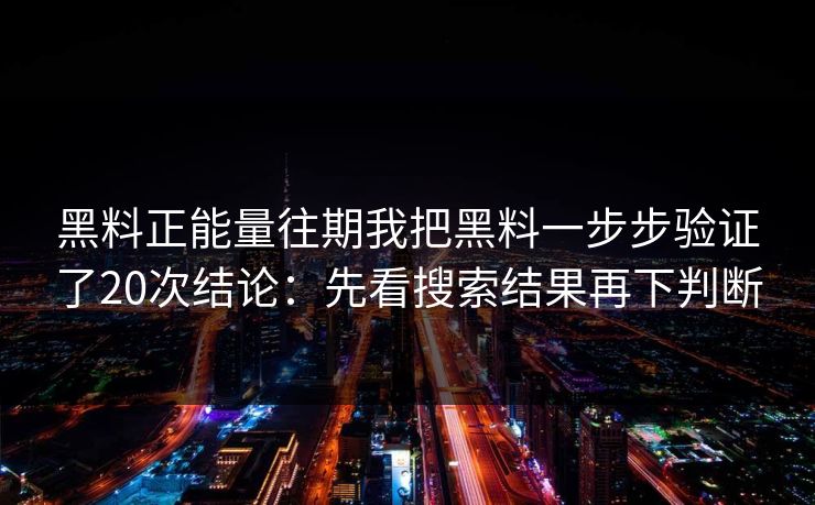 黑料正能量往期我把黑料一步步验证了20次结论：先看搜索结果再下判断