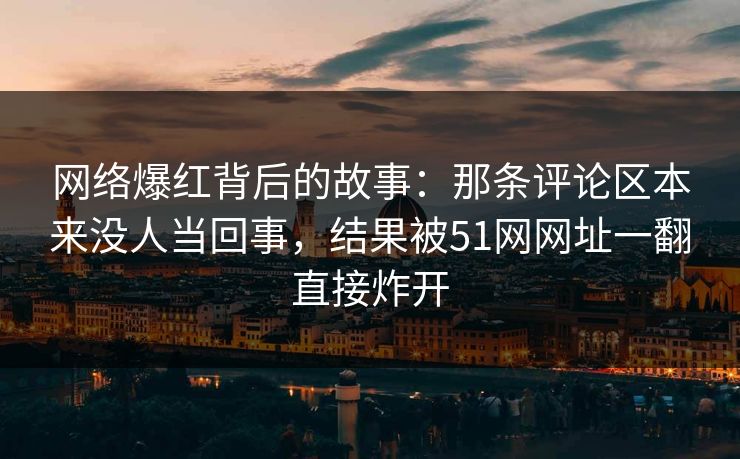 网络爆红背后的故事:那条评论区本来没人当回事,结果被51网网址一翻直接炸开 网络爆红背后的故事:那条评论区本来没人当回事,结果被51网网址一翻直接炸开