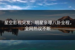 星空影视突发：明星亲曝八卦全程，全网热议不断