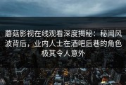 蘑菇影视在线观看深度揭秘：秘闻风波背后，业内人士在酒吧后巷的角色极其令人意外
