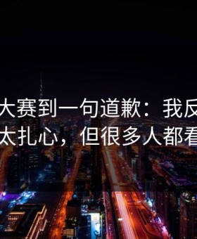 从反差大赛到一句道歉：我反复看了三遍太扎心，但很多人都看错了