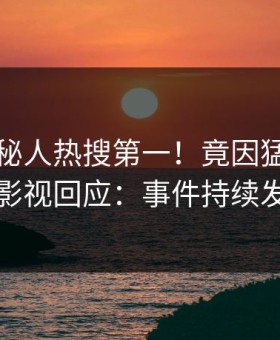 昨晚神秘人热搜第一！竟因猛料，星空影视回应：事件持续发酵