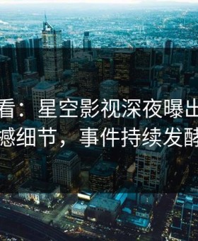 限时查看：星空影视深夜曝出热点震撼细节，事件持续发酵