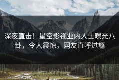 深夜直击！星空影视业内人士曝光八卦，令人震惊，网友直呼过瘾