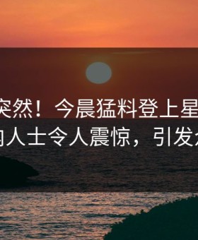 围观太突然！今晨猛料登上星空影视，业内人士令人震惊，引发众怒