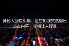 神秘人回应火爆：星空影视突然爆出热点内幕，真相让人瞠目