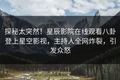 探秘太突然！星辰影院在线观看八卦登上星空影视，主持人全网炸裂，引发众怒