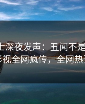 业内人士深夜发声：丑闻不是我干的！星空影视全网疯传，全网热议不断