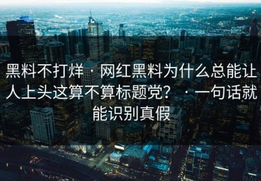 黑料不打烊 · 网红黑料为什么总能让人上头这算不算标题党？ · 一句话就能识别真假