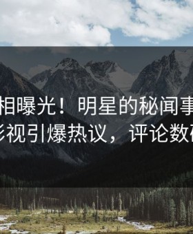 昨晚真相曝光！明星的秘闻事件在星空影视引爆热议，评论数破万