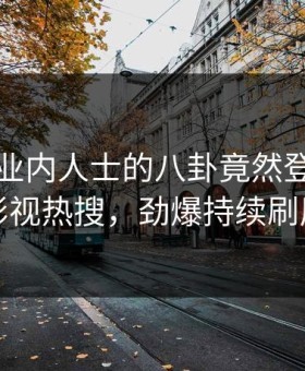揭秘！业内人士的八卦竟然登上星空影视热搜，劲爆持续刷屏