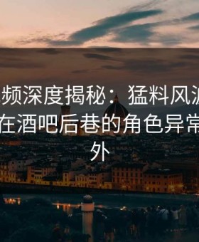 樱花视频深度揭秘：猛料风波背后，圈内人在酒吧后巷的角色异常令人意外