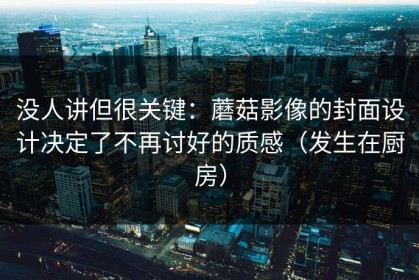 没人讲但很关键：蘑菇影像的封面设计决定了不再讨好的质感（发生在厨房）