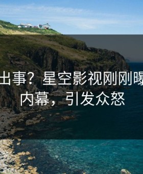 网红又出事？星空影视刚刚曝出猛料内幕，引发众怒