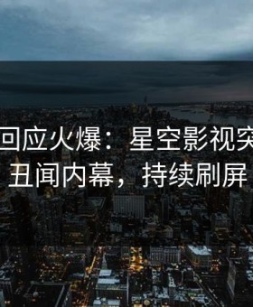 圈内人回应火爆：星空影视突然爆出丑闻内幕，持续刷屏