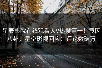 星辰影院在线观看大V热搜第一！竟因八卦，星空影视回应：评论数破万
