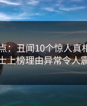 91网盘点：丑闻10个惊人真相，业内人士上榜理由异常令人震惊