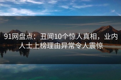 91网盘点：丑闻10个惊人真相，业内人士上榜理由异常令人震惊