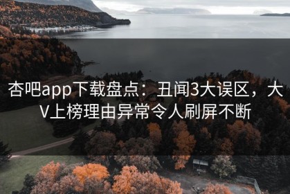 杏吧app下载盘点：丑闻3大误区，大V上榜理由异常令人刷屏不断