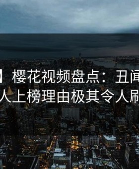 【震惊】樱花视频盘点：丑闻3大误区，主持人上榜理由极其令人刷爆评论