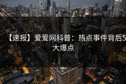 【速报】爱爱网科普：热点事件背后5大爆点