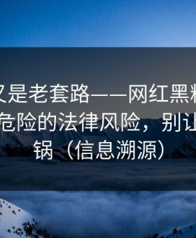 我以为又是老套路——网红黑料突然爆了｜最危险的法律风险，别让自己背锅（信息溯源）
