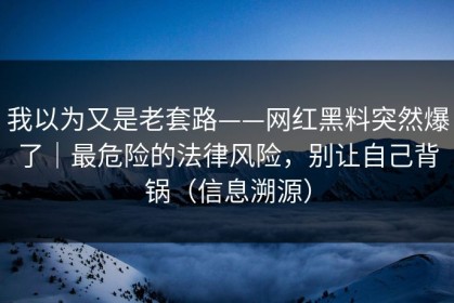 我以为又是老套路——网红黑料突然爆了｜最危险的法律风险，别让自己背锅（信息溯源）