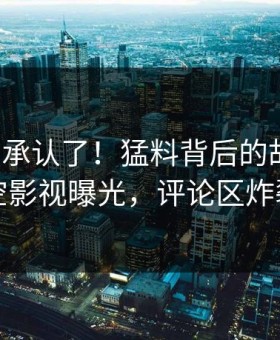 大V终于承认了！猛料背后的故事在星空影视曝光，评论区炸裂