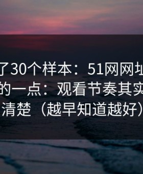 我对比了30个样本：51网网址最容易被误会的一点：观看节奏其实写得很清楚（越早知道越好）