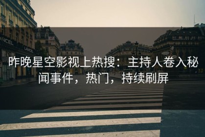 昨晚星空影视上热搜：主持人卷入秘闻事件，热门，持续刷屏