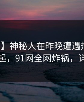【独家】神秘人在昨晚遭遇热点事件争议四起，91网全网炸锅，详情直击