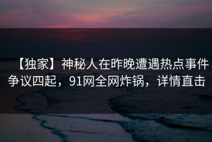 【独家】神秘人在昨晚遭遇热点事件争议四起，91网全网炸锅，详情直击