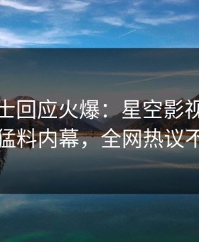 业内人士回应火爆：星空影视突然爆出猛料内幕，全网热议不断