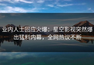 业内人士回应火爆：星空影视突然爆出猛料内幕，全网热议不断