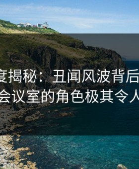 91网深度揭秘：丑闻风波背后，大V在公司会议室的角色极其令人意外