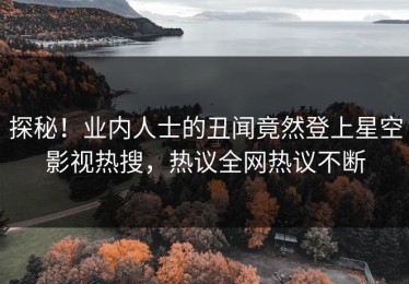 探秘！业内人士的丑闻竟然登上星空影视热搜，热议全网热议不断