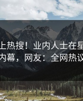 深扒冲上热搜！业内人士在星空影视被爆内幕，网友：全网热议不断