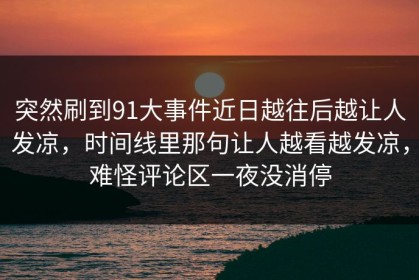 突然刷到91大事件近日越往后越让人发凉，时间线里那句让人越看越发凉，难怪评论区一夜没消停
