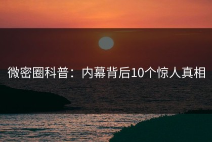 微密圈科普：内幕背后10个惊人真相