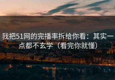 我把51网的完播率拆给你看：其实一点都不玄学（看完你就懂）