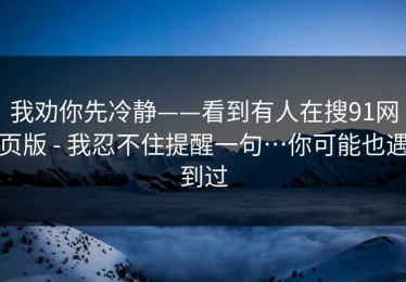 我劝你先冷静——看到有人在搜91网页版 - 我忍不住提醒一句…你可能也遇到过